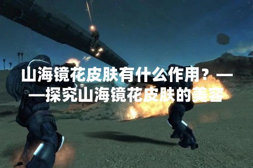 山海镜花皮肤有什么作用？——探究山海镜花皮肤的美容功效