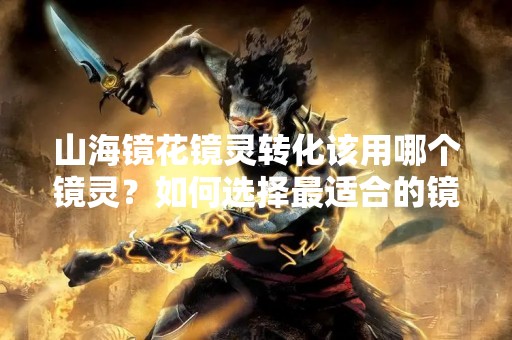 山海镜花镜灵转化该用哪个镜灵？如何选择最适合的镜灵？