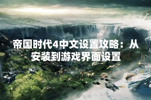 帝国时代4中文设置攻略：从安装到游戏界面设置