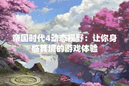 帝国时代4动态视野：让你身临其境的游戏体验