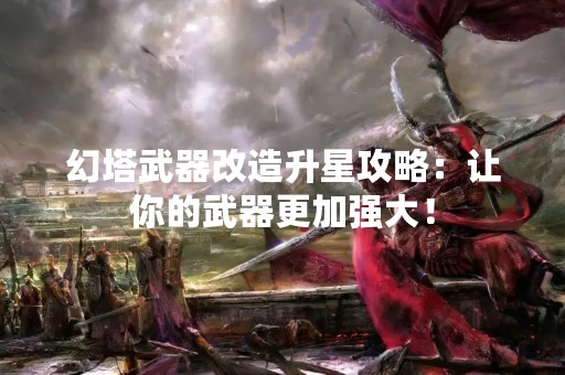 幻塔武器改造升星攻略：让你的武器更加强大！