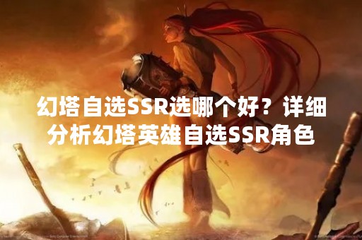 幻塔自选SSR选哪个好？详细分析幻塔英雄自选SSR角色