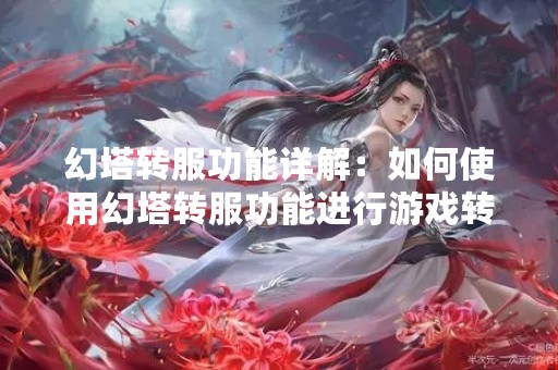 幻塔转服功能详解：如何使用幻塔转服功能进行游戏转移