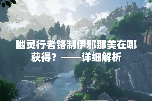 幽灵行者铬制伊邪那美在哪获得？——详细解析