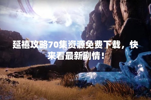 延禧攻略70集资源免费下载，快来看最新剧情！