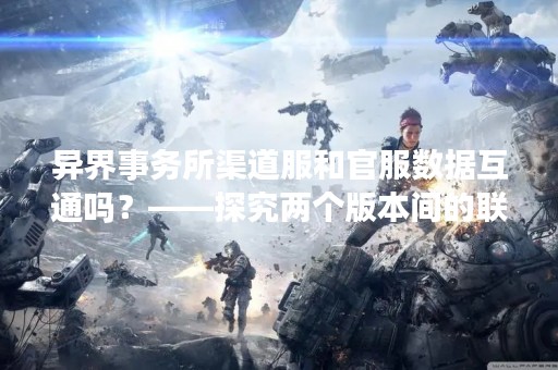 异界事务所渠道服和官服数据互通吗？——探究两个版本间的联系