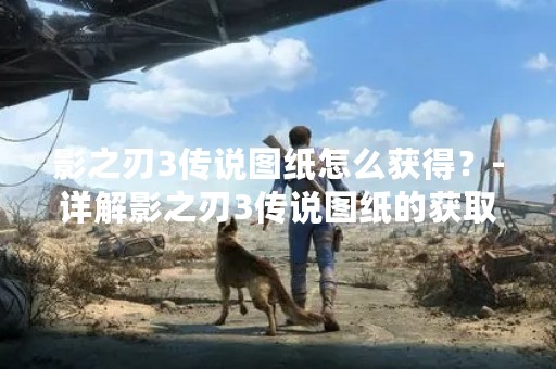 影之刃3传说图纸怎么获得？-详解影之刃3传说图纸的获取方法