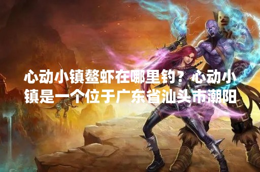 心动小镇鳌虾在哪里钓？心动小镇是一个位于广东省汕头市潮阳区的旅游胜地，这里有美丽的沙滩和清澈的海水，还有丰富的海鲜资源，其中最有名的就是鳌虾了。很多人都想来这里体验一下钓鳌虾的乐趣，那么心动小镇鳌虾在哪里钓呢？下面我们来详细介绍一下。