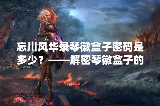 忘川风华录琴徽盒子密码是多少？——解密琴徽盒子的密码