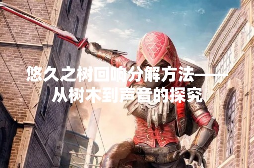 悠久之树回响分解方法——从树木到声音的探究