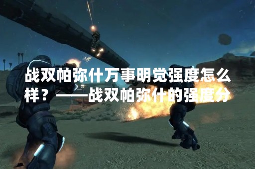 战双帕弥什万事明觉强度怎么样？——战双帕弥什的强度分析
