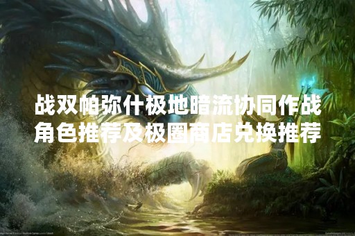战双帕弥什极地暗流协同作战角色推荐及极圈商店兑换推荐