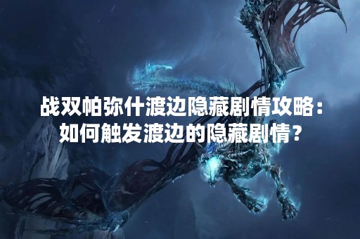 战双帕弥什渡边隐藏剧情攻略：如何触发渡边的隐藏剧情？