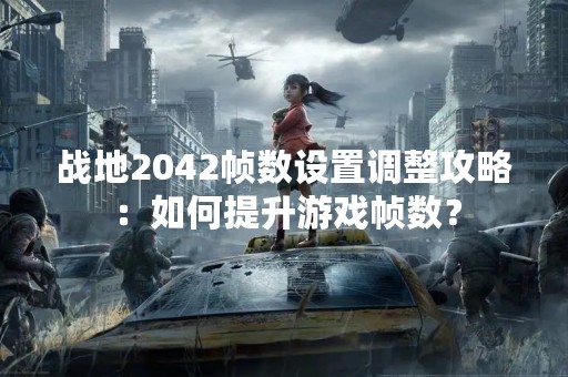 战地2042帧数设置调整攻略：如何提升游戏帧数？