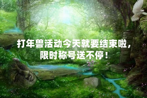 打年兽活动今天就要结束啦，限时称号送不停！
