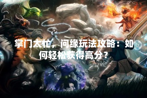 掌门太忙，问缘玩法攻略：如何轻松获得高分？