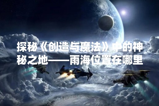 探秘《创造与魔法》中的神秘之地——雨海位置在哪里？