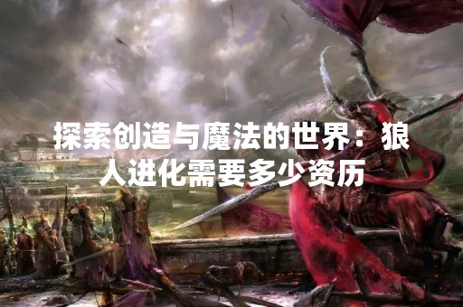 探索创造与魔法的世界：狼人进化需要多少资历