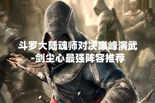 斗罗大陆魂师对决巅峰演武-剑尘心最强阵容推荐
