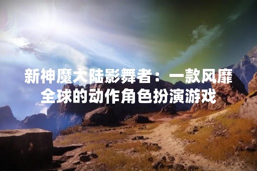 新神魔大陆影舞者：一款风靡全球的动作角色扮演游戏