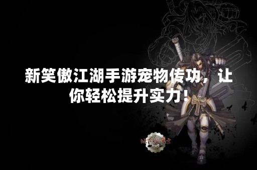 新笑傲江湖手游宠物传功，让你轻松提升实力！
