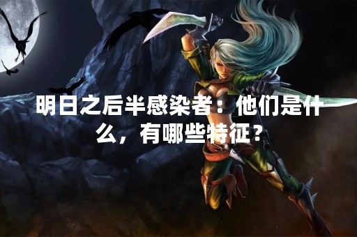 明日之后半感染者：他们是什么，有哪些特征？