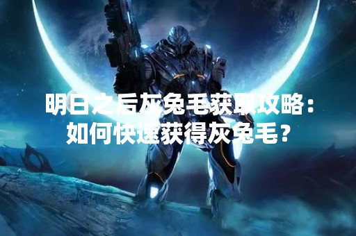 明日之后灰兔毛获取攻略：如何快速获得灰兔毛？
