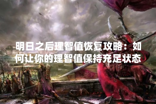 明日之后理智值恢复攻略：如何让你的理智值保持充足状态？