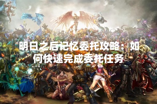 明日之后记忆委托攻略：如何快速完成委托任务