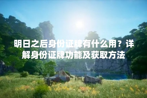 明日之后身份证牌有什么用？详解身份证牌功能及获取方法