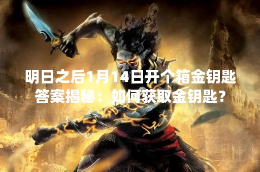 明日之后1月14日开个箱金钥匙答案揭秘：如何获取金钥匙？
