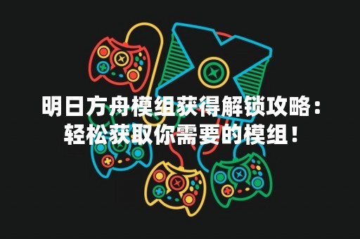 明日方舟模组获得解锁攻略：轻松获取你需要的模组！