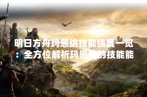明日方舟玛恩纳技能强度一览：全方位解析玛恩纳的技能能力