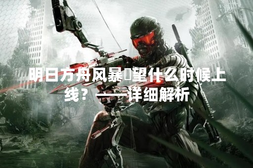 明日方舟风暴瞭望什么时候上线？——详细解析