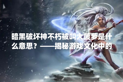 暗黑破坏神不朽被叫大菠萝是什么意思？——揭秘游戏文化中的“称号文化”