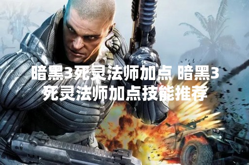 暗黑3死灵法师加点 暗黑3死灵法师加点技能推荐