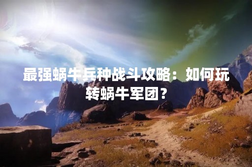 最强蜗牛兵种战斗攻略：如何玩转蜗牛军团？