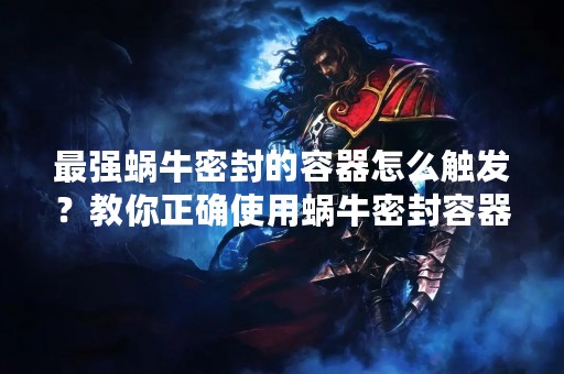 最强蜗牛密封的容器怎么触发？教你正确使用蜗牛密封容器！