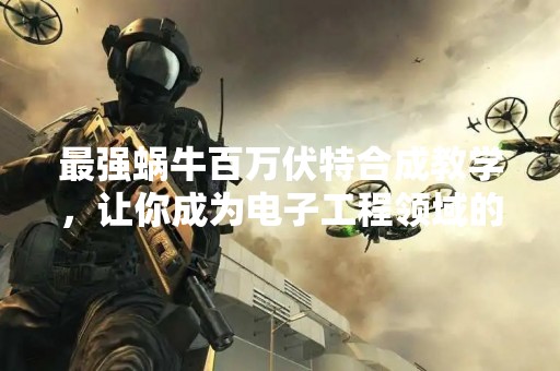 最强蜗牛百万伏特合成教学，让你成为电子工程领域的高手！