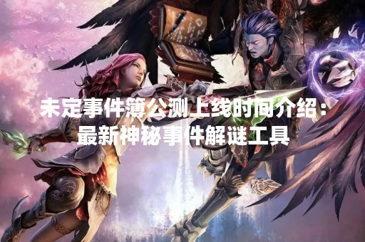 未定事件簿公测上线时间介绍：最新神秘事件解谜工具