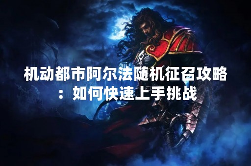 机动都市阿尔法随机征召攻略：如何快速上手挑战
