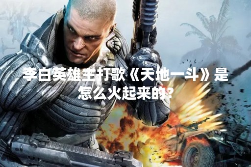 李白英雄主打歌《天地一斗》是怎么火起来的？