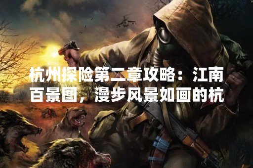 杭州探险第二章攻略：江南百景图，漫步风景如画的杭州