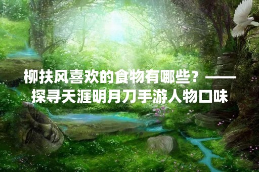 柳扶风喜欢的食物有哪些？——探寻天涯明月刀手游人物口味