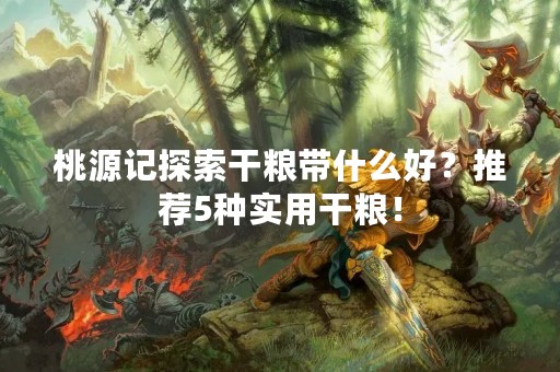 桃源记探索干粮带什么好？推荐5种实用干粮！
