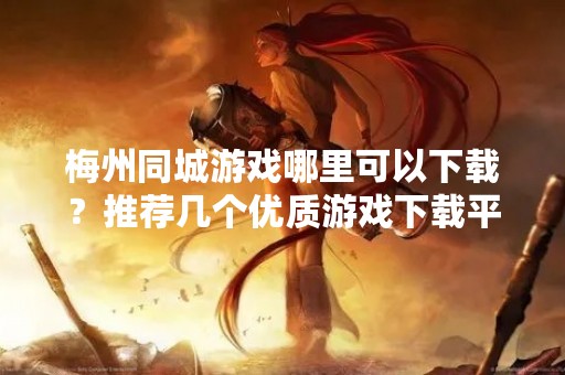 梅州同城游戏哪里可以下载？推荐几个优质游戏下载平台！