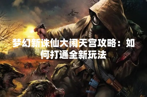 梦幻新诛仙大闹天宫攻略：如何打通全新玩法