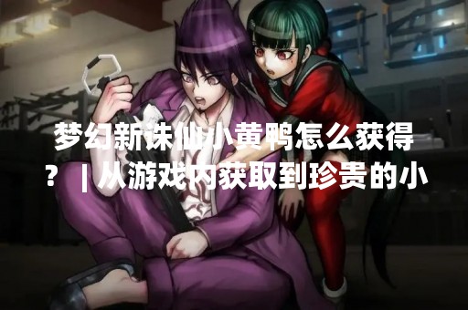 梦幻新诛仙小黄鸭怎么获得？ | 从游戏内获取到珍贵的小黄鸭