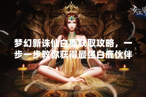 梦幻新诛仙白鹿获取攻略，一步一步教你获得最强白鹿伙伴