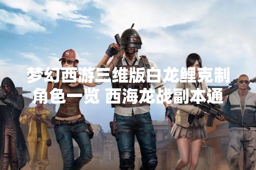 梦幻西游三维版白龙鲤克制角色一览 西海龙战副本通关攻略